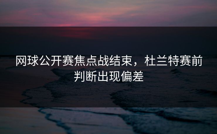 网球公开赛焦点战结束，杜兰特赛前判断出现偏差