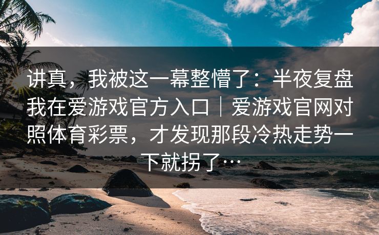 讲真，我被这一幕整懵了：半夜复盘我在爱游戏官方入口｜爱游戏官网对照体育彩票，才发现那段冷热走势一下就拐了…