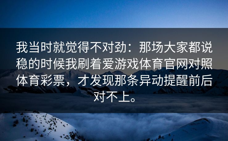 我当时就觉得不对劲：那场大家都说稳的时候我刷着爱游戏体育官网对照体育彩票，才发现那条异动提醒前后对不上。