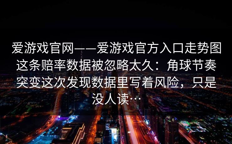 爱游戏官网——爱游戏官方入口走势图这条赔率数据被忽略太久：角球节奏突变这次发现数据里写着风险，只是没人读…