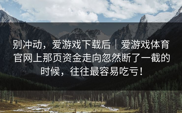 别冲动，爱游戏下载后｜爱游戏体育官网上那页资金走向忽然断了一截的时候，往往最容易吃亏！