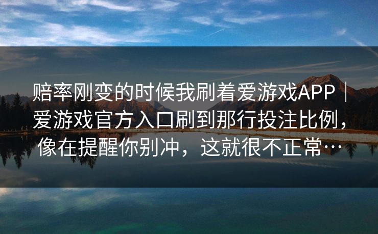 赔率刚变的时候我刷着爱游戏APP｜爱游戏官方入口刷到那行投注比例，像在提醒你别冲，这就很不正常…