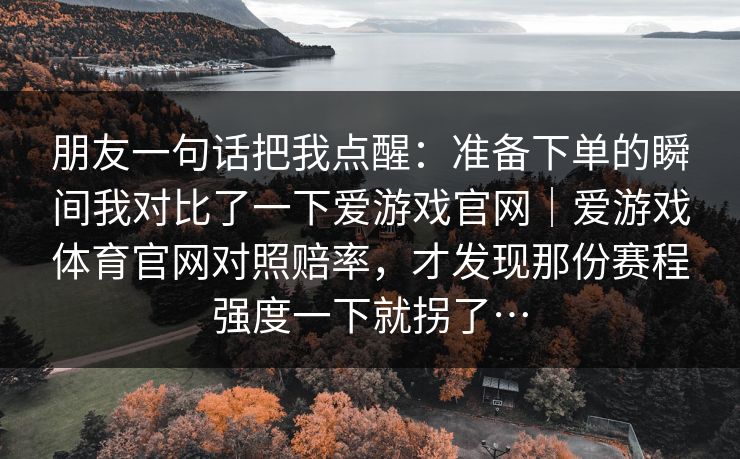 朋友一句话把我点醒：准备下单的瞬间我对比了一下爱游戏官网｜爱游戏体育官网对照赔率，才发现那份赛程强度一下就拐了…