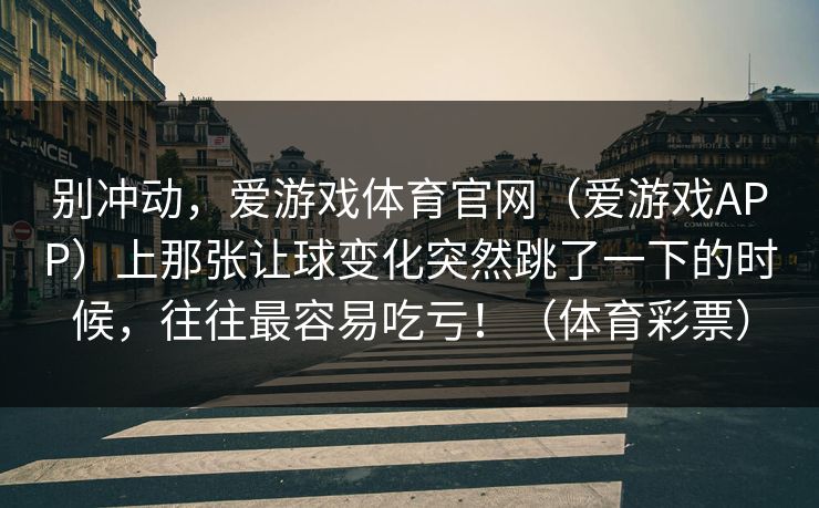 别冲动，爱游戏体育官网（爱游戏APP）上那张让球变化突然跳了一下的时候，往往最容易吃亏！（体育彩票）