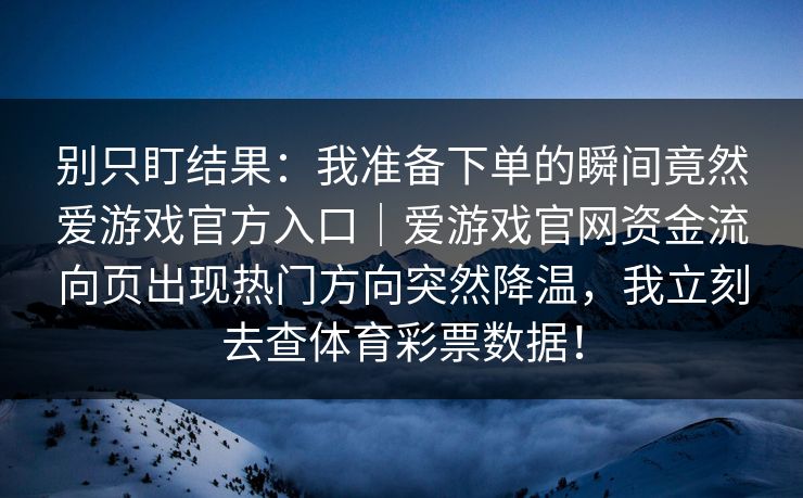 别只盯结果：我准备下单的瞬间竟然爱游戏官方入口｜爱游戏官网资金流向页出现热门方向突然降温，我立刻去查体育彩票数据！