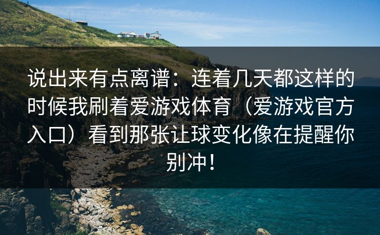 说出来有点离谱：连着几天都这样的时候我刷着爱游戏体育（爱游戏官方入口）看到那张让球变化像在提醒你别冲！