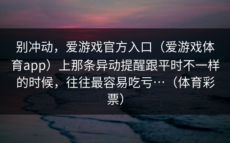 别冲动，爱游戏官方入口（爱游戏体育app）上那条异动提醒跟平时不一样的时候，往往最容易吃亏…（体育彩票）