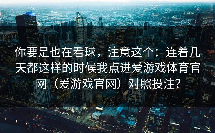 你要是也在看球，注意这个：连着几天都这样的时候我点进爱游戏体育官网（爱游戏官网）对照投注？