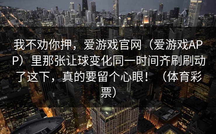 我不劝你押，爱游戏官网（爱游戏APP）里那张让球变化同一时间齐刷刷动了这下，真的要留个心眼！（体育彩票）