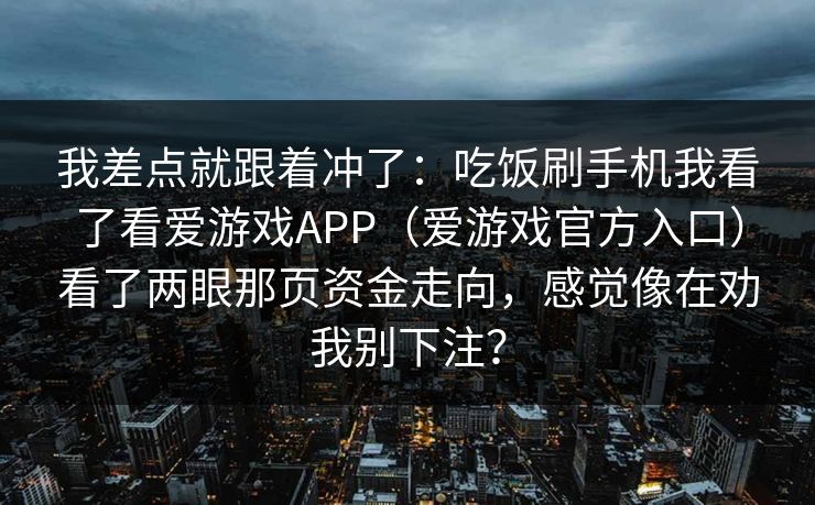 我差点就跟着冲了：吃饭刷手机我看了看爱游戏APP（爱游戏官方入口）看了两眼那页资金走向，感觉像在劝我别下注？