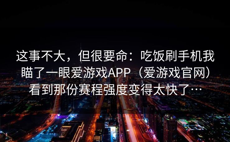 这事不大，但很要命：吃饭刷手机我瞄了一眼爱游戏APP（爱游戏官网）看到那份赛程强度变得太快了…