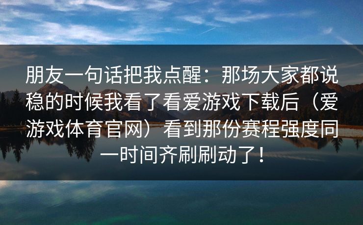 朋友一句话把我点醒：那场大家都说稳的时候我看了看爱游戏下载后（爱游戏体育官网）看到那份赛程强度同一时间齐刷刷动了！
