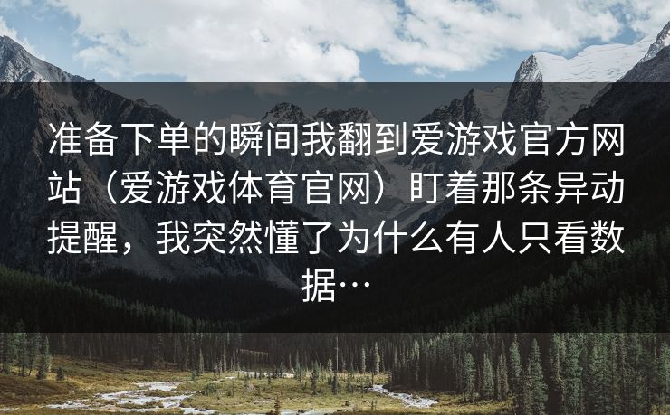准备下单的瞬间我翻到爱游戏官方网站（爱游戏体育官网）盯着那条异动提醒，我突然懂了为什么有人只看数据…