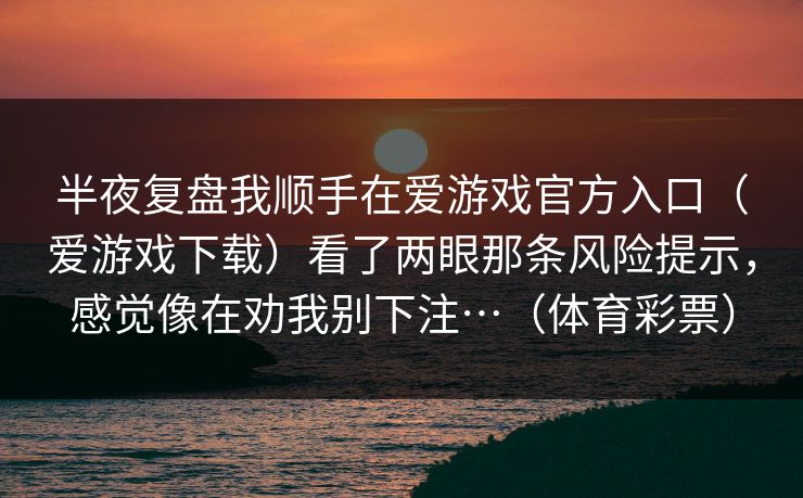 半夜复盘我顺手在爱游戏官方入口（爱游戏下载）看了两眼那条风险提示，感觉像在劝我别下注…（体育彩票）