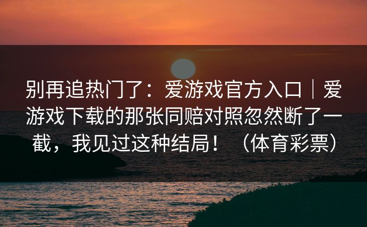 别再追热门了：爱游戏官方入口｜爱游戏下载的那张同赔对照忽然断了一截，我见过这种结局！（体育彩票）