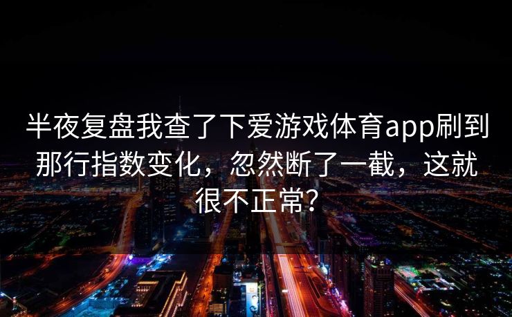 半夜复盘我查了下爱游戏体育app刷到那行指数变化，忽然断了一截，这就很不正常？