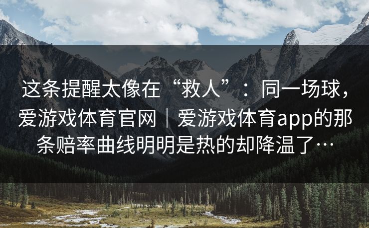 这条提醒太像在“救人”：同一场球，爱游戏体育官网｜爱游戏体育app的那条赔率曲线明明是热的却降温了…