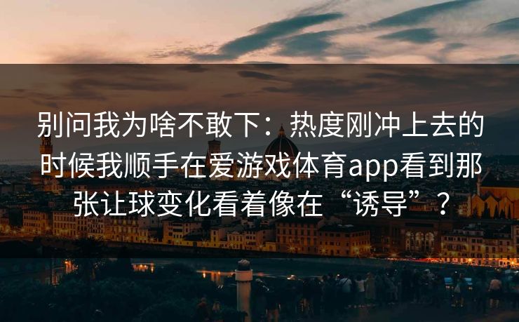 别问我为啥不敢下：热度刚冲上去的时候我顺手在爱游戏体育app看到那张让球变化看着像在“诱导”？