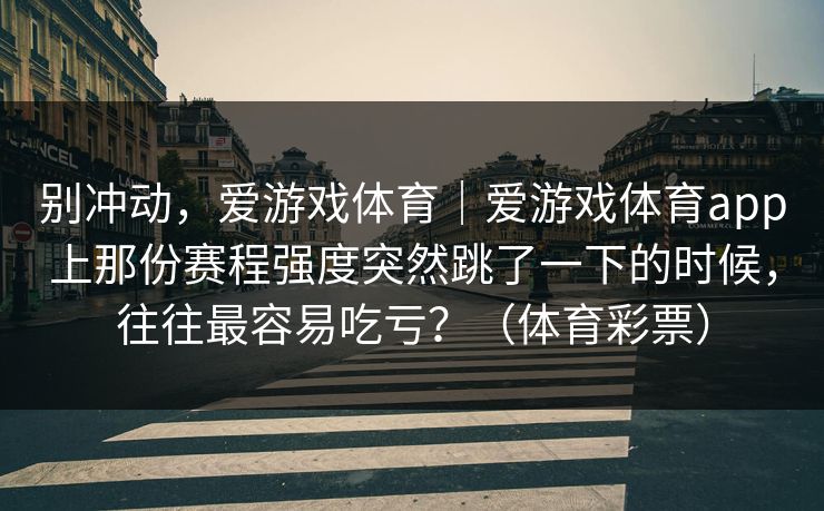 别冲动，爱游戏体育｜爱游戏体育app上那份赛程强度突然跳了一下的时候，往往最容易吃亏？（体育彩票）