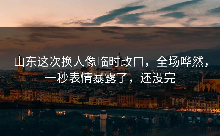 山东这次换人像临时改口,全场哗然,一秒表情暴露了,还没完 山东这次换人像临时改口,全场哗然,一秒表情暴露了,还没完