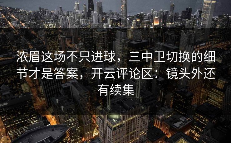 浓眉这场不只进球，三中卫切换的细节才是答案，开云评论区：镜头外还有续集
