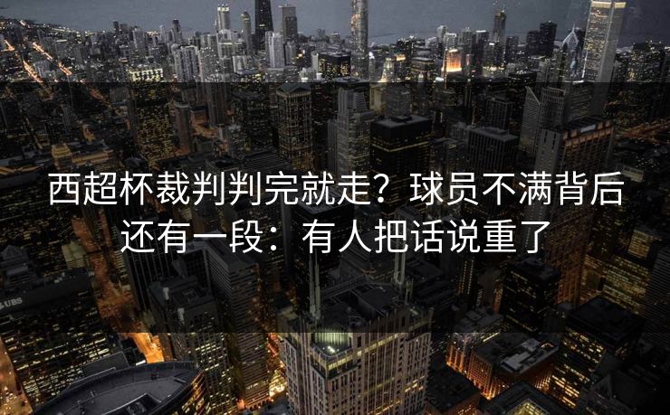 西超杯裁判判完就走？球员不满背后还有一段：有人把话说重了