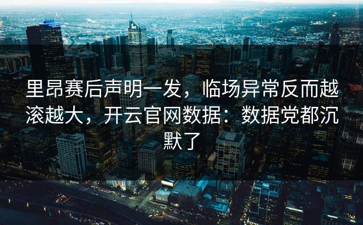 里昂赛后声明一发，临场异常反而越滚越大，开云官网数据：数据党都沉默了