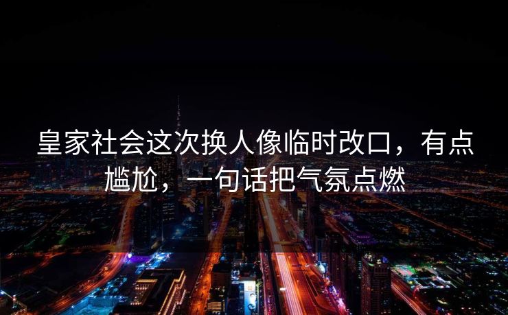 皇家社会这次换人像临时改口,有点尴尬,一句话把气氛点燃 皇家社会这次换人像临时改口,有点尴尬,一句话把气氛点燃