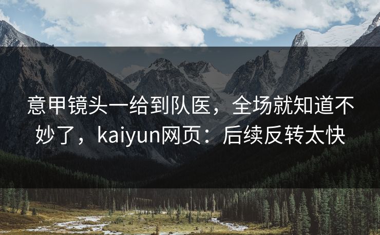 意甲镜头一给到队医,全场就知道不妙了,kaiyun网页:后续反转太快 意甲镜头一给到队医,全场就知道不妙了,kaiyun网页:后续反转太快