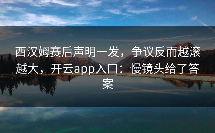 西汉姆赛后声明一发，争议反而越滚越大，开云app入口：慢镜头给了答案