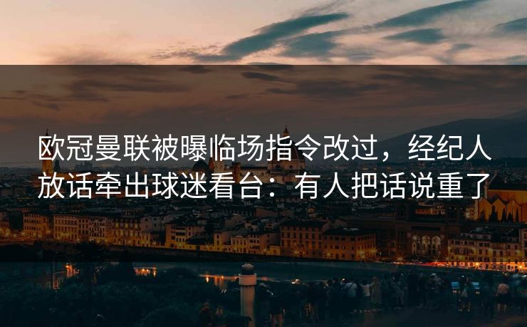 欧冠曼联被曝临场指令改过，经纪人放话牵出球迷看台：有人把话说重了
