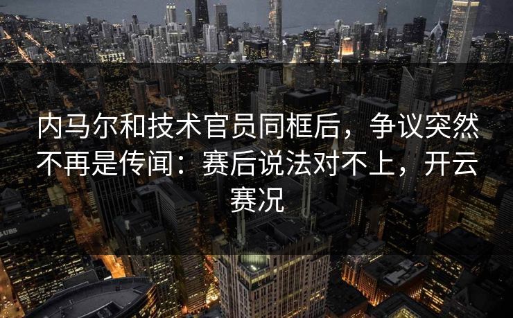 内马尔和技术官员同框后,争议突然不再是传闻:赛后说法对不上,开云赛况 内马尔和技术官员同框后,争议突然不再是传闻:赛后说法对不上,开云赛况