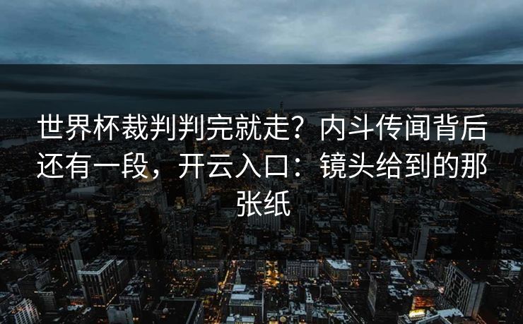 世界杯裁判判完就走？内斗传闻背后还有一段，开云入口：镜头给到的那张纸