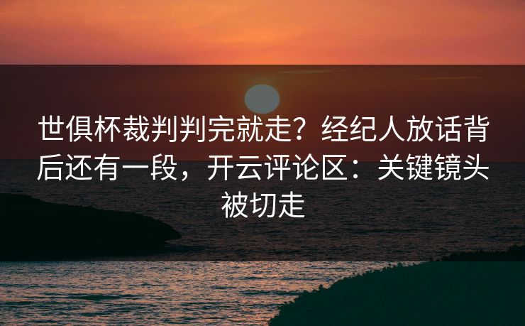 世俱杯裁判判完就走?经纪人放话背后还有一段,开云评论区:关键镜头被切走 世俱杯裁判判完就走?经纪人放话背后还有一段,开云评论区:关键镜头被切走