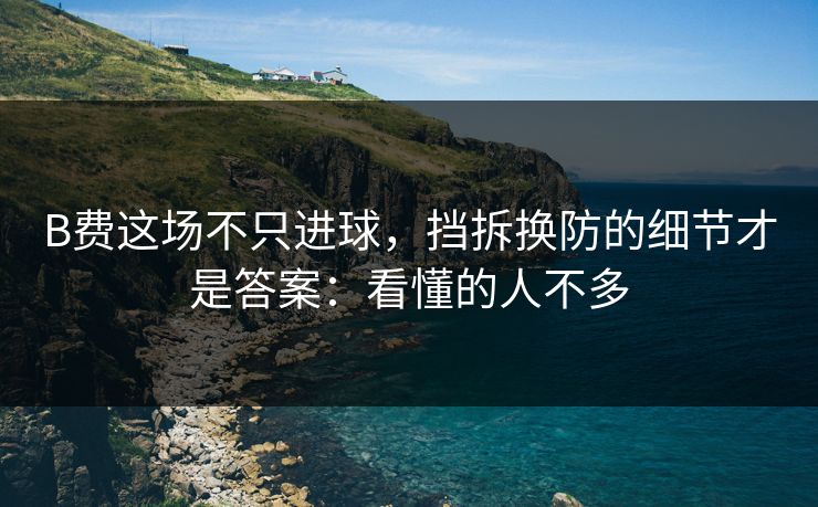 B费这场不只进球，挡拆换防的细节才是答案：看懂的人不多