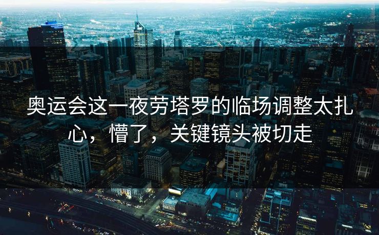 奥运会这一夜劳塔罗的临场调整太扎心,懵了,关键镜头被切走 奥运会这一夜劳塔罗的临场调整太扎心,懵了,关键镜头被切走