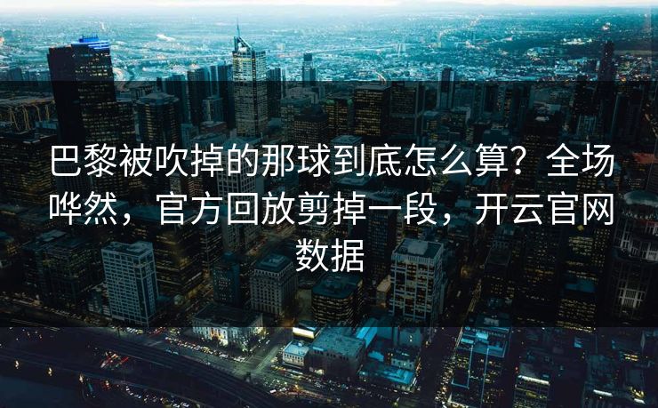 巴黎被吹掉的那球到底怎么算?全场哗然,官方回放剪掉一段,开云官网数据 巴黎被吹掉的那球到底怎么算?全场哗然,官方回放剪掉一段,开云官网数据