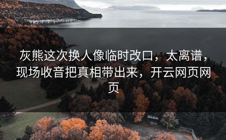 灰熊这次换人像临时改口,太离谱,现场收音把真相带出来,开云网页网页 灰熊这次换人像临时改口,太离谱,现场收音把真相带出来,开云网页网页