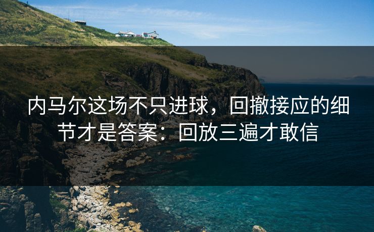 内马尔这场不只进球，回撤接应的细节才是答案：回放三遍才敢信