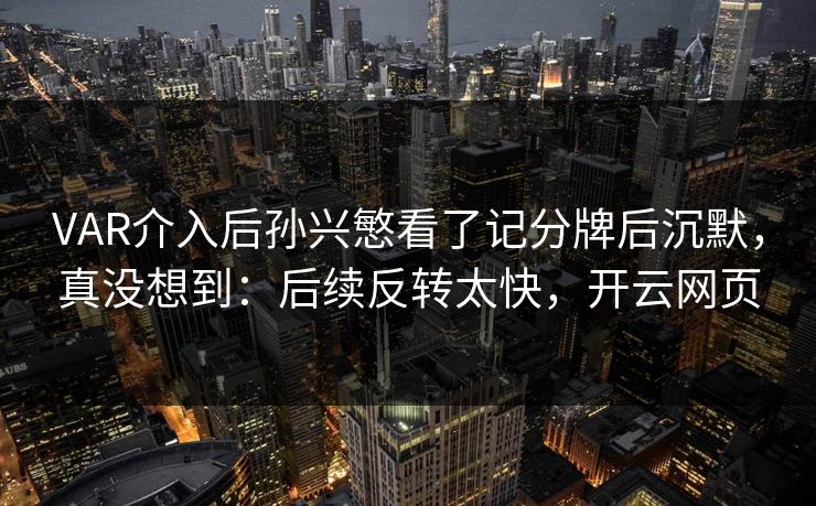 VAR介入后孙兴慜看了记分牌后沉默，真没想到：后续反转太快，开云网页