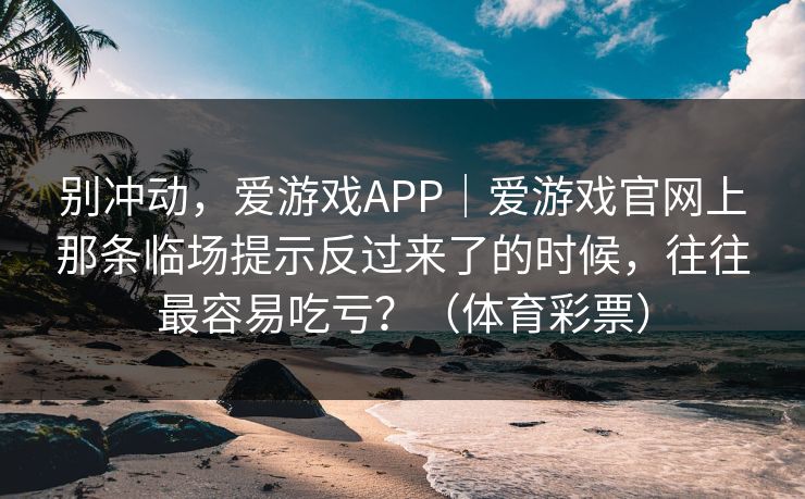 别冲动，爱游戏APP｜爱游戏官网上那条临场提示反过来了的时候，往往最容易吃亏？（体育彩票）