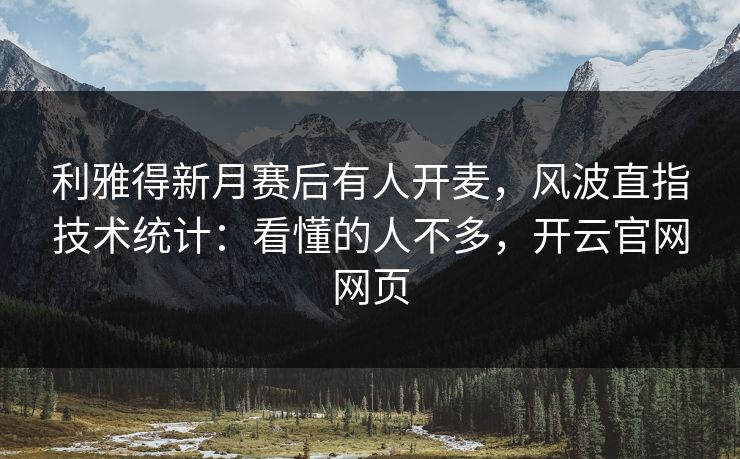 利雅得新月赛后有人开麦,风波直指技术统计:看懂的人不多,开云官网网页 利雅得新月赛后有人开麦,风波直指技术统计:看懂的人不多,开云官网网页