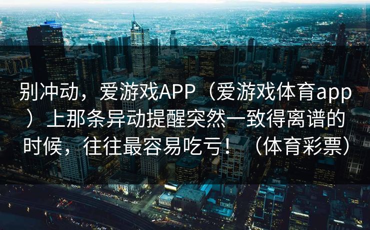 别冲动,爱游戏APP(爱游戏体育app)上那条异动提醒突然一致得离谱的时候,往往最容易吃亏!(体育彩票) 别冲动,爱游戏APP(爱游戏体育app)上那条异动提醒突然一致得离谱的时候,往往最容易吃亏!(体育彩票)