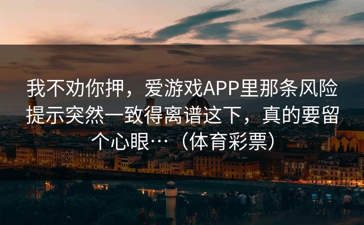 我不劝你押，爱游戏APP里那条风险提示突然一致得离谱这下，真的要留个心眼…（体育彩票）