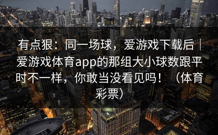 有点狠:同一场球,爱游戏下载后|爱游戏体育app的那组大小球数跟平时不一样,你敢当没看见吗!(体育彩票) 有点狠:同一场球,爱游戏下载后|爱游戏体育app的那组大小球数跟平时不一样,你敢当没看见吗!(体育彩票)