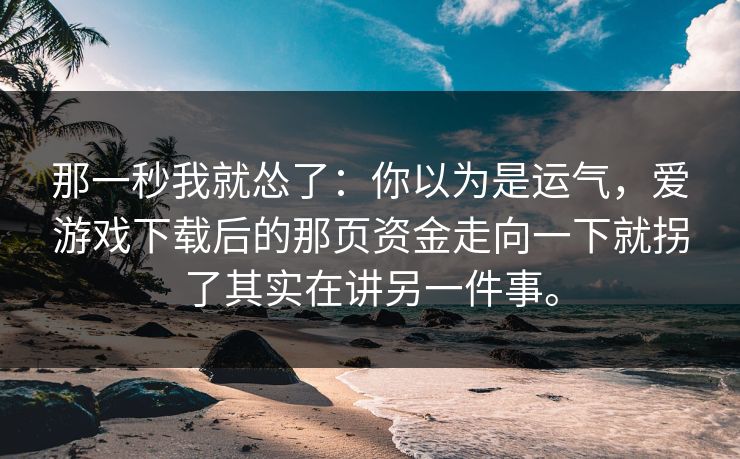 那一秒我就怂了:你以为是运气,爱游戏下载后的那页资金走向一下就拐了其实在讲另一件事。 那一秒我就怂了:你以为是运气,爱游戏下载后的那页资金走向一下就拐了其实在讲另一件事。