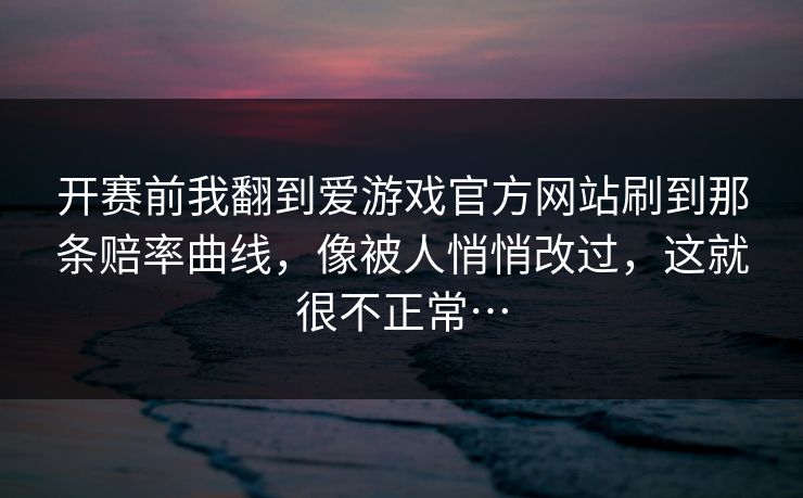 开赛前我翻到爱游戏官方网站刷到那条赔率曲线,像被人悄悄改过,这就很不正常… 开赛前我翻到爱游戏官方网站刷到那条赔率曲线,像被人悄悄改过,这就很不正常…