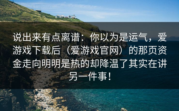 说出来有点离谱：你以为是运气，爱游戏下载后（爱游戏官网）的那页资金走向明明是热的却降温了其实在讲另一件事！