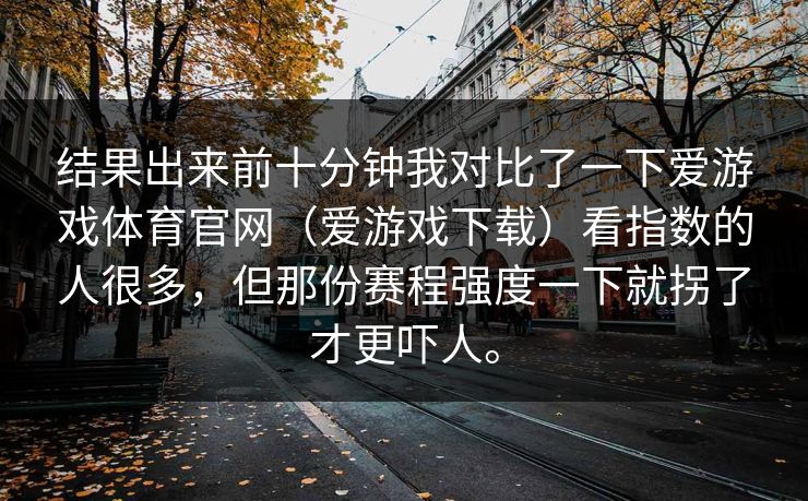 结果出来前十分钟我对比了一下爱游戏体育官网(爱游戏下载)看指数的人很多,但那份赛程强度一下就拐了才更吓人。 结果出来前十分钟我对比了一下爱游戏体育官网(爱游戏下载)看指数的人很多,但那份赛程强度一下就拐了才更吓人。